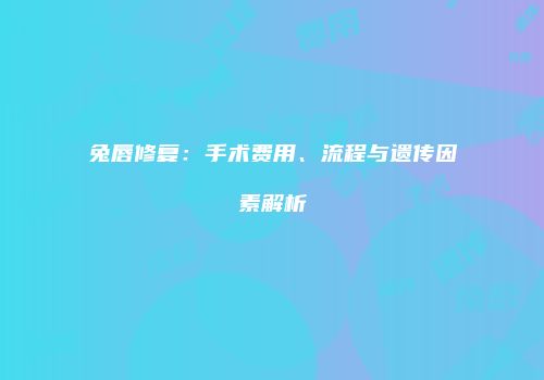 兔唇修复：手术费用、流程与遗传因素解析
