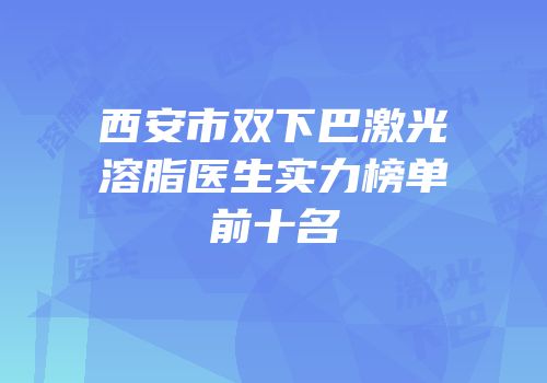 西安市双下巴激光溶脂医生实力榜单前十名