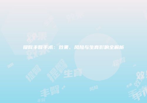 提臀丰臀手术：效果、风险与生育影响全解析