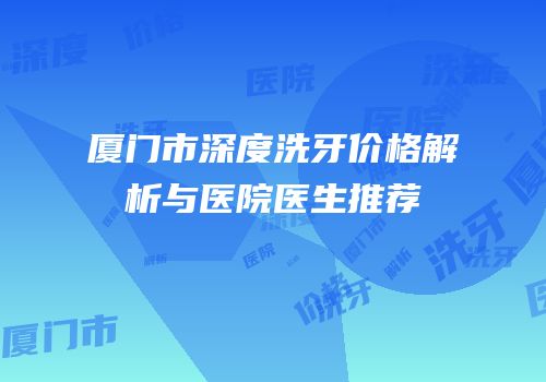 厦门市深度洗牙价格解析与医院医生推荐