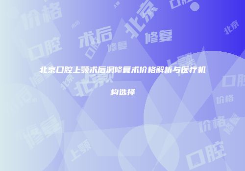 北京口腔上颚术后洞修复术价格解析与医疗机构选择