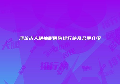 潍坊市大腿抽脂医院排行榜及名医介绍