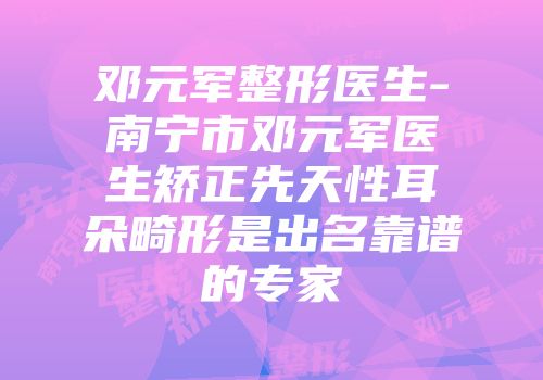 邓元军整形医生-南宁市邓元军医生矫正先天性耳朵畸形是出名靠谱的专家