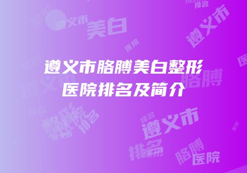 遵义市胳膊美白整形医院排名及简介