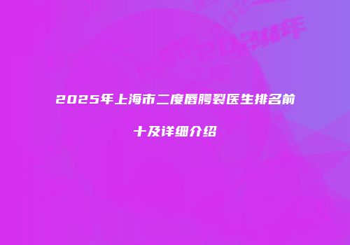 2025年上海市二度唇腭裂医生排名前十及详细介绍