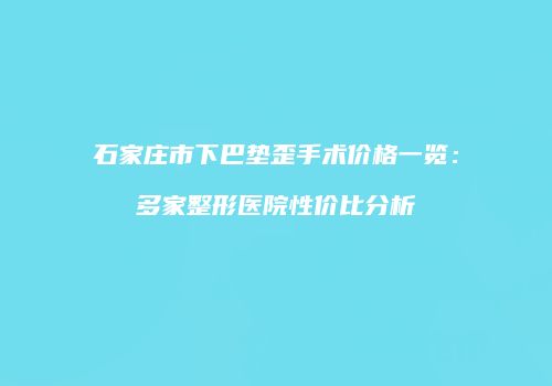 石家庄市下巴垫歪手术价格一览：多家整形医院性价比分析