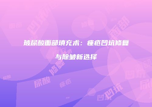 玻尿酸面部填充术：痤疮凹坑修复与除皱新选择