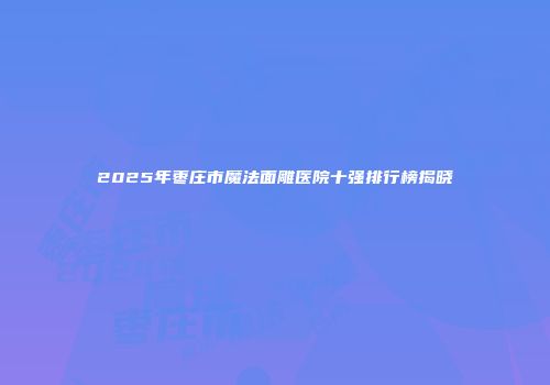 2025年枣庄市魔法面雕医院十强排行榜揭晓