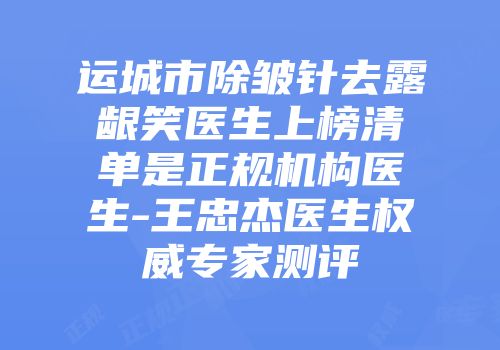 运城市除皱针去露龈笑医生上榜清单是正规机构医生-王忠杰医生权威专家测评