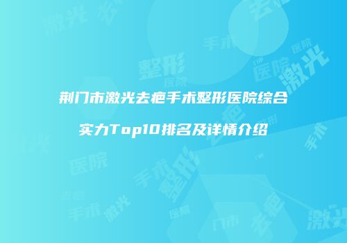 荆门市激光去疤手术整形医院综合实力Top10排名及详情介绍