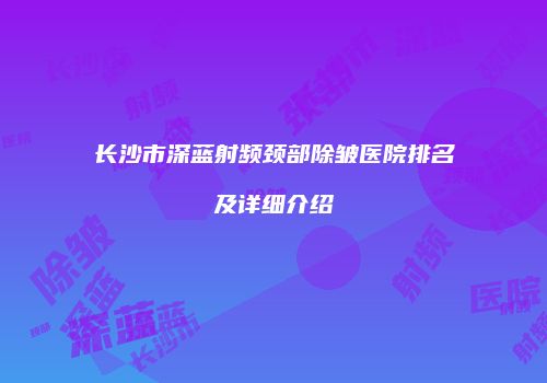 长沙市深蓝射频颈部除皱医院排名及详细介绍