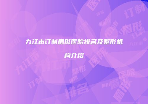 九江市订制眉形医院排名及整形机构介绍