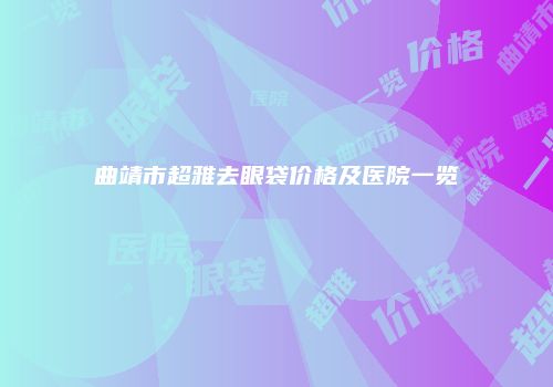 曲靖市超雅去眼袋价格及医院一览