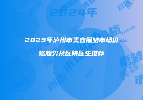 2025年泸州市美容磨皱市场价格趋势及医院医生推荐
