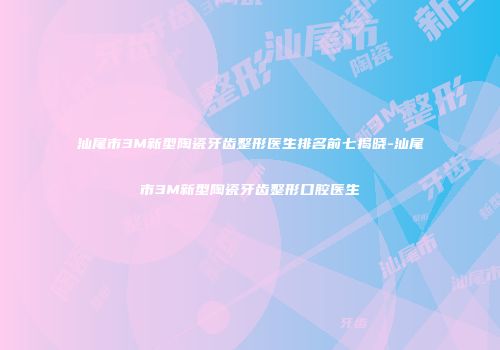 汕尾市3M新型陶瓷牙齿整形医生排名前七揭晓-汕尾市3M新型陶瓷牙齿整形口腔医生