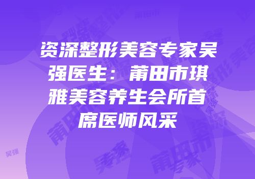 资深整形美容专家吴强医生：莆田市琪雅美容养生会所首席医师风采