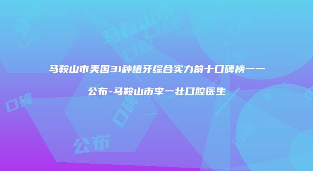 马鞍山市美国3I种植牙综合实力前十口碑榜一一公布-马鞍山市李一壮口腔医生