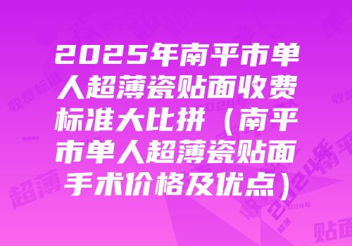 2025年南平市单人超薄瓷贴面收费标准大比拼（南平市单人超薄瓷贴面手术价格及优点）