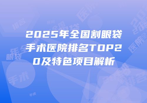 2025年全国割眼袋手术医院排名TOP20及特色项目解析