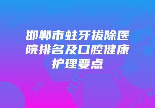 邯郸市蛀牙拔除医院排名及口腔健康护理要点