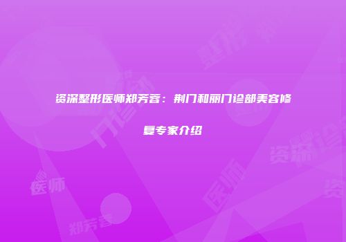 资深整形医师郑芳蓉：荆门和丽门诊部美容修复专家介绍