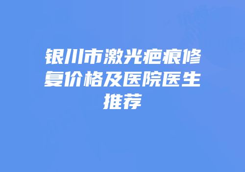 银川市激光疤痕修复价格及医院医生推荐