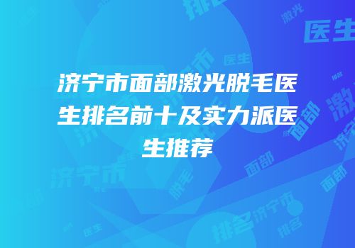 济宁市面部激光脱毛医生排名前十及实力派医生推荐
