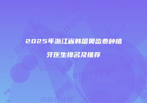 2025年浙江省韩国奥齿泰种植牙医生排名及推荐