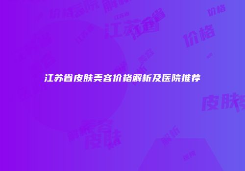 江苏省皮肤美容价格解析及医院推荐