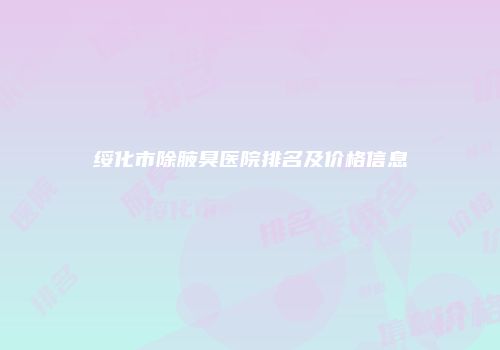 绥化市除腋臭医院排名及价格信息
