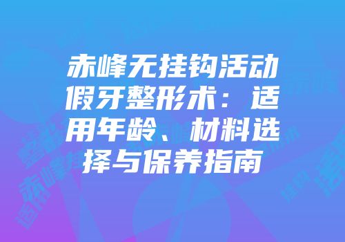 赤峰无挂钩活动假牙整形术：适用年龄、材料选择与保养指南
