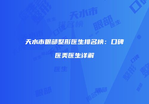 天水市眼部整形医生排名榜：口碑医美医生详解