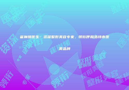 崔琳媛医生：资深整形美容专家，领衔呼和浩特市医美品牌