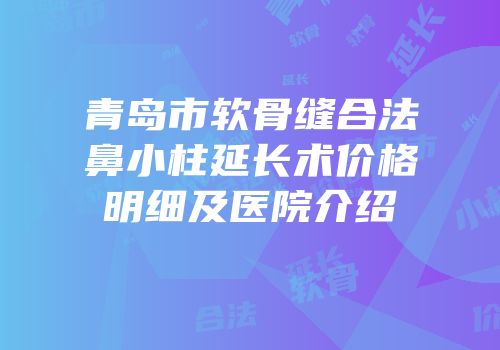 青岛市软骨缝合法鼻小柱延长术价格明细及医院介绍