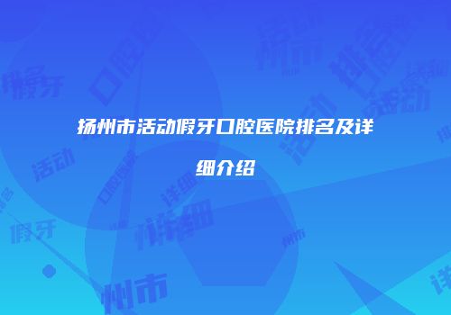 扬州市活动假牙口腔医院排名及详细介绍