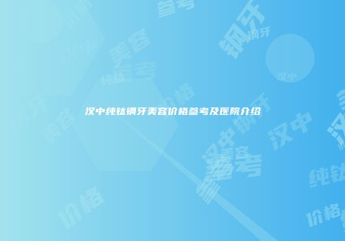汉中纯钛钢牙美容价格参考及医院介绍