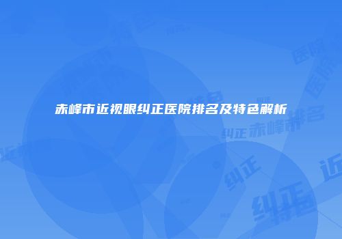 赤峰市近视眼纠正医院排名及特色解析