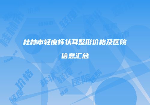 桂林市轻度杯状耳整形价格及医院信息汇总