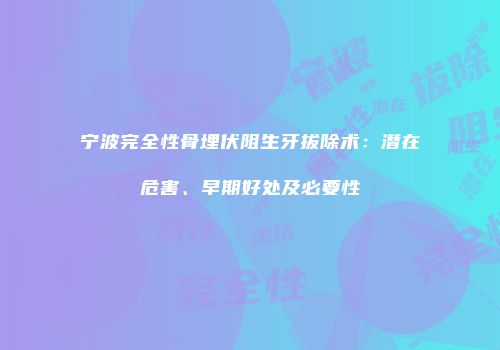 宁波完全性骨埋伏阻生牙拔除术：潜在危害、早期好处及必要性