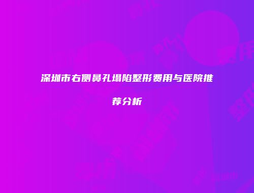 深圳市右侧鼻孔塌陷整形费用与医院推荐分析