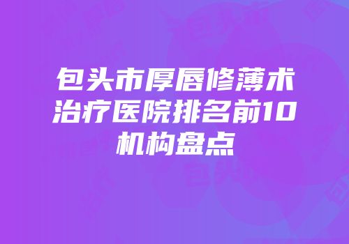 包头市厚唇修薄术治疗医院排名前10机构盘点