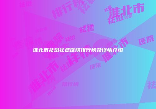 淮北市祛斑祛痣医院排行榜及详情介绍