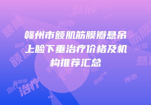 赣州市额肌筋膜瓣悬吊上睑下垂治疗价格及机构推荐汇总