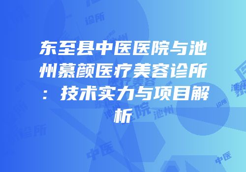 东至县中医医院与池州慕颜医疗美容诊所：技术实力与项目解析