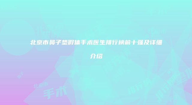 北京市鼻子垫假体手术医生排行榜前十强及详细介绍