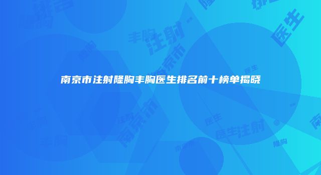 南京市注射隆胸丰胸医生排名前十榜单揭晓