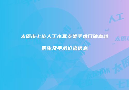 太原市七位人工小耳支架手术口碑卓越医生及手术价格信息