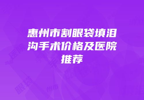 惠州市割眼袋填泪沟手术价格及医院推荐