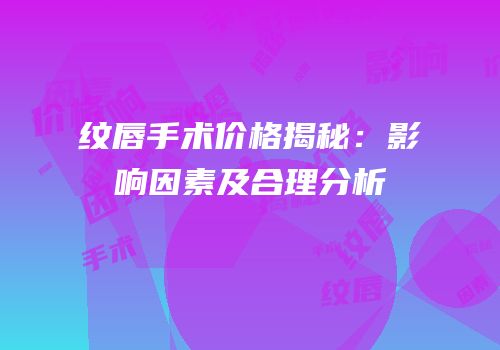纹唇手术价格揭秘：影响因素及合理分析
