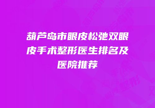 葫芦岛市眼皮松弛双眼皮手术整形医生排名及医院推荐
